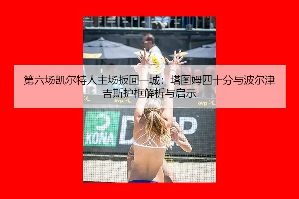 第六场凯尔特人主场扳回一城：塔图姆四十分与波尔津吉斯护框解析与启示