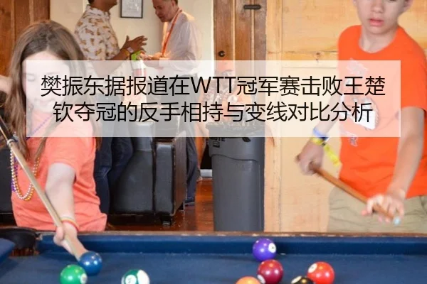 樊振东据报道在WTT冠军赛击败王楚钦夺冠的反手相持与变线对比分析